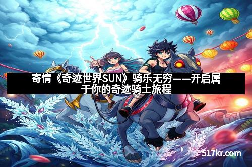 寄情《奇迹世界SUN》骑乐无穷——开启属于你的奇迹骑士旅程